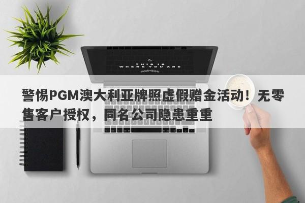 警惕PGM澳大利亚牌照虚假赠金活动！无零售客户授权，同名公司隐患重重