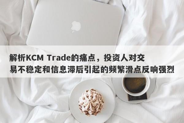 解析KCM Trade的痛点，投资人对交易不稳定和信息滞后引起的频繁滑点反响强烈