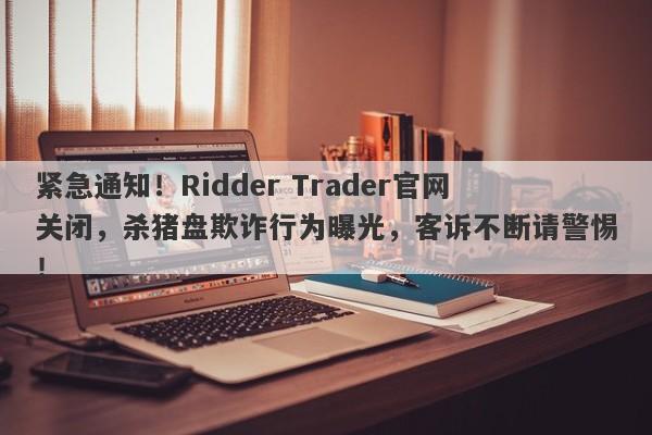 紧急通知！Ridder Trader官网关闭，杀猪盘欺诈行为曝光，客诉不断请警惕！