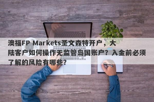 澳福FP Markets圣文森特开户，大陆客户如何操作无监管岛国账户？入金前必须了解的风险有哪些？