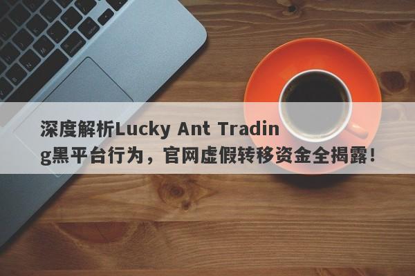 深度解析Lucky Ant Trading黑平台行为，官网虚假转移资金全揭露！