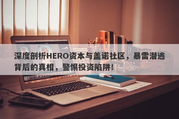 深度剖析HERO资本与盖诺社区，暴雷潜逃背后的真相，警惕投资陷阱！