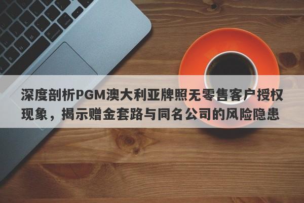 深度剖析PGM澳大利亚牌照无零售客户授权现象，揭示赠金套路与同名公司的风险隐患