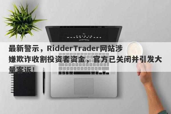 最新警示，RidderTrader网站涉嫌欺诈收割投资者资金，官方已关闭并引发大量客诉！