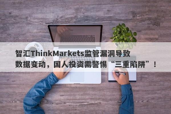 智汇ThinkMarkets监管漏洞导致数据变动，国人投资需警惕“三重陷阱”！