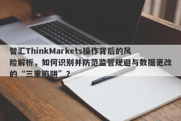 智汇ThinkMarkets操作背后的风险解析，如何识别并防范监管规避与数据更改的“三重陷阱”？