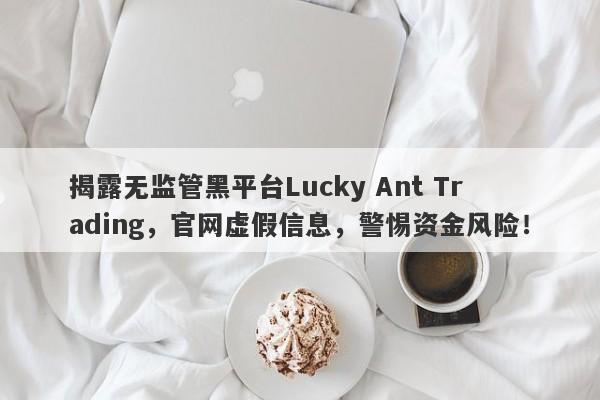 揭露无监管黑平台Lucky Ant Trading，官网虚假信息，警惕资金风险！