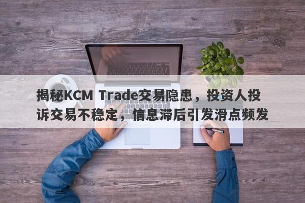 揭秘KCM Trade交易隐患，投资人投诉交易不稳定，信息滞后引发滑点频发