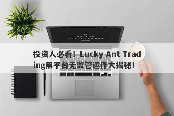 投资人必看！Lucky Ant Trading黑平台无监管运作大揭秘！