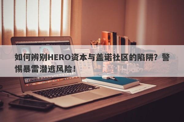 如何辨别HERO资本与盖诺社区的陷阱？警惕暴雷潜逃风险！