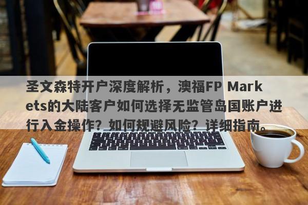 圣文森特开户深度解析，澳福FP Markets的大陆客户如何选择无监管岛国账户进行入金操作？如何规避风险？详细指南。