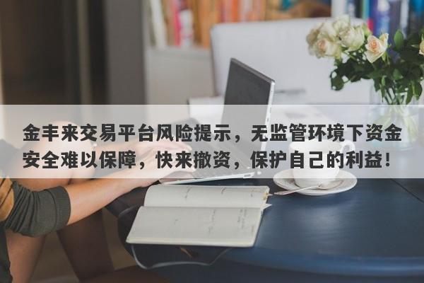 金丰来交易平台风险提示，无监管环境下资金安全难以保障，快来撤资，保护自己的利益！