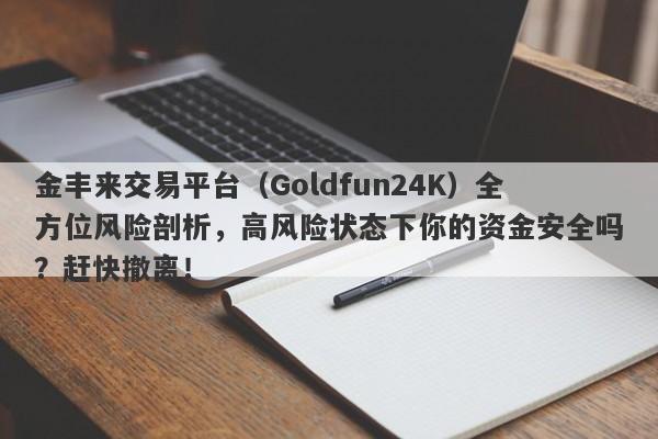 金丰来交易平台（Goldfun24K）全方位风险剖析，高风险状态下你的资金安全吗？赶快撤离！