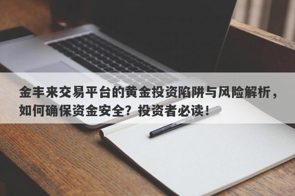 金丰来交易平台的黄金投资陷阱与风险解析，如何确保资金安全？投资者必读！