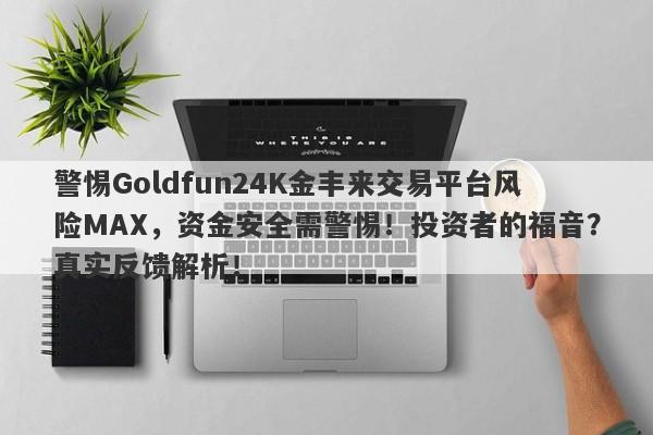 警惕Goldfun24K金丰来交易平台风险MAX，资金安全需警惕！投资者的福音？真实反馈解析！