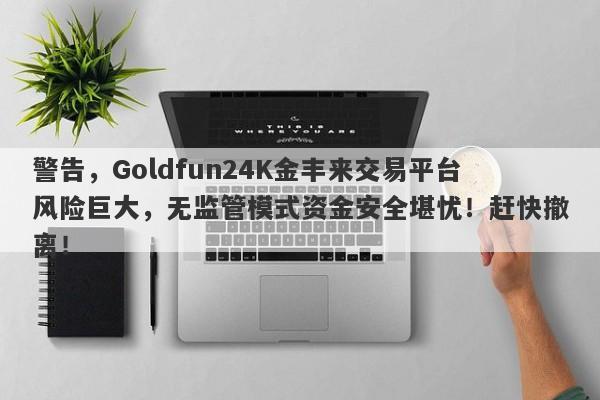 警告，Goldfun24K金丰来交易平台风险巨大，无监管模式资金安全堪忧！赶快撤离！