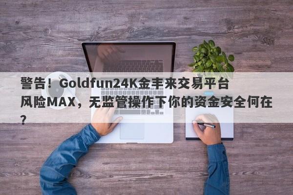 警告！Goldfun24K金丰来交易平台风险MAX，无监管操作下你的资金安全何在？