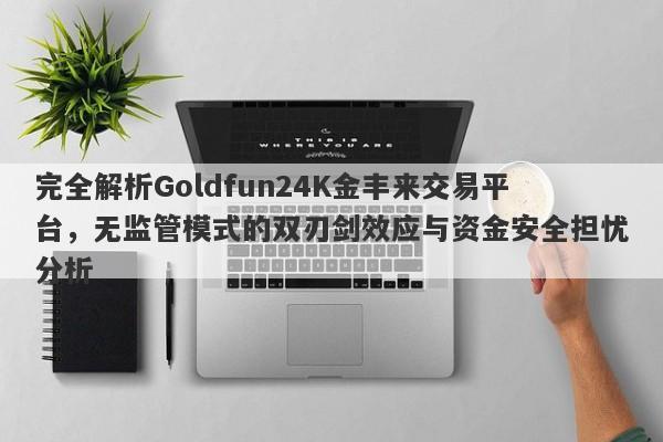 完全解析Goldfun24K金丰来交易平台，无监管模式的双刃剑效应与资金安全担忧分析