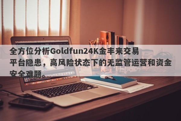 全方位分析Goldfun24K金丰来交易平台隐患，高风险状态下的无监管运营和资金安全难题。