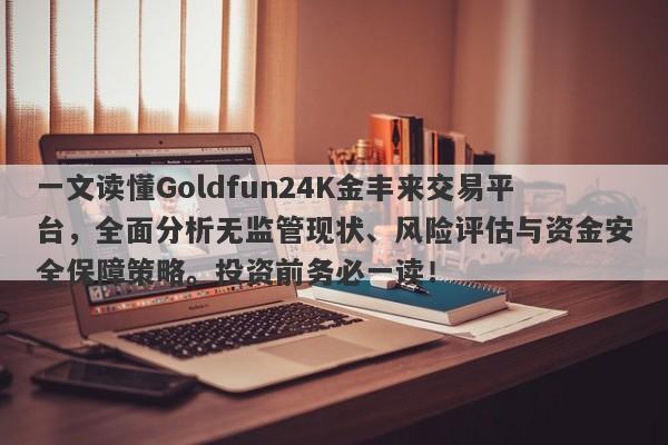 一文读懂Goldfun24K金丰来交易平台，全面分析无监管现状、风险评估与资金安全保障策略。投资前务必一读！