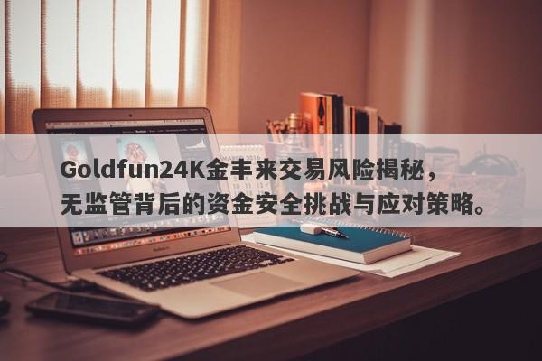 Goldfun24K金丰来交易风险揭秘，无监管背后的资金安全挑战与应对策略。