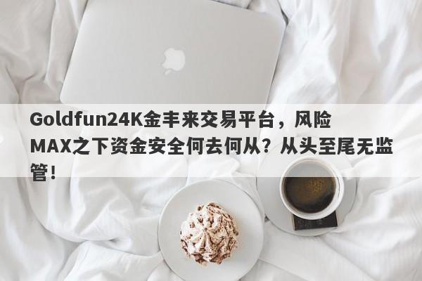 Goldfun24K金丰来交易平台，风险MAX之下资金安全何去何从？从头至尾无监管！