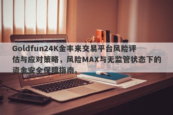 Goldfun24K金丰来交易平台风险评估与应对策略，风险MAX与无监管状态下的资金安全保障指南。