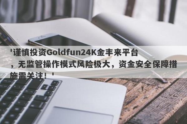 '谨慎投资Goldfun24K金丰来平台，无监管操作模式风险极大，资金安全保障措施需关注！'