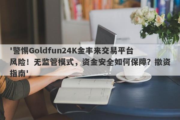 '警惕Goldfun24K金丰来交易平台风险！无监管模式，资金安全如何保障？撤资指南'