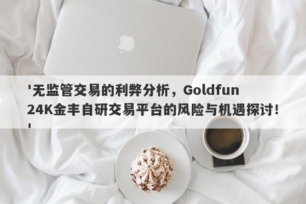 '无监管交易的利弊分析，Goldfun 24K金丰自研交易平台的风险与机遇探讨！'