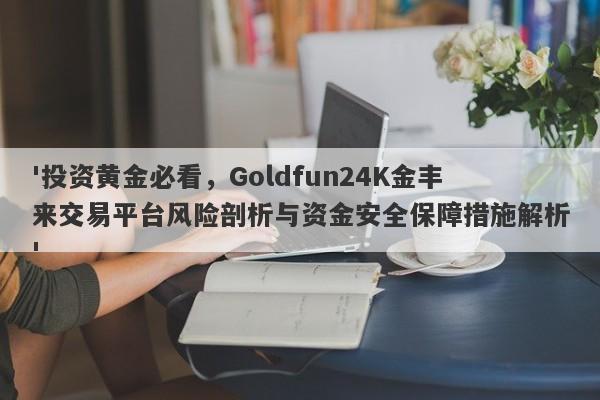 '投资黄金必看，Goldfun24K金丰来交易平台风险剖析与资金安全保障措施解析'