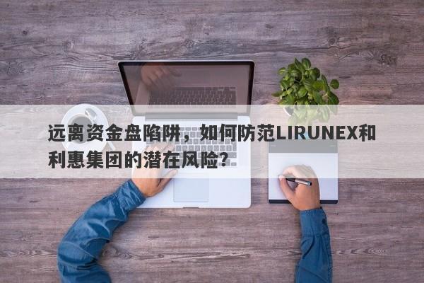 远离资金盘陷阱，如何防范LIRUNEX和利惠集团的潜在风险？