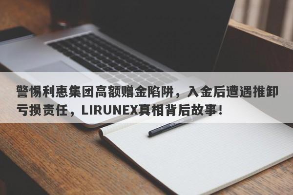 警惕利惠集团高额赠金陷阱，入金后遭遇推卸亏损责任，LIRUNEX真相背后故事！