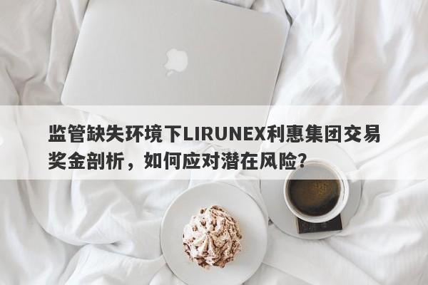 监管缺失环境下LIRUNEX利惠集团交易奖金剖析，如何应对潜在风险？