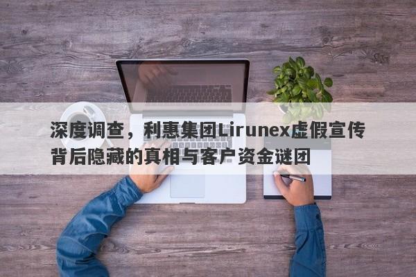 深度调查，利惠集团Lirunex虚假宣传背后隐藏的真相与客户资金谜团