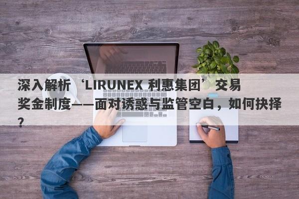 深入解析‘LIRUNEX 利惠集团’交易奖金制度——面对诱惑与监管空白，如何抉择？