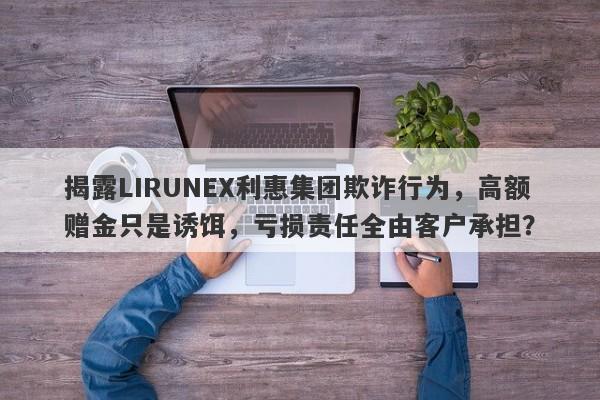 揭露LIRUNEX利惠集团欺诈行为，高额赠金只是诱饵，亏损责任全由客户承担？