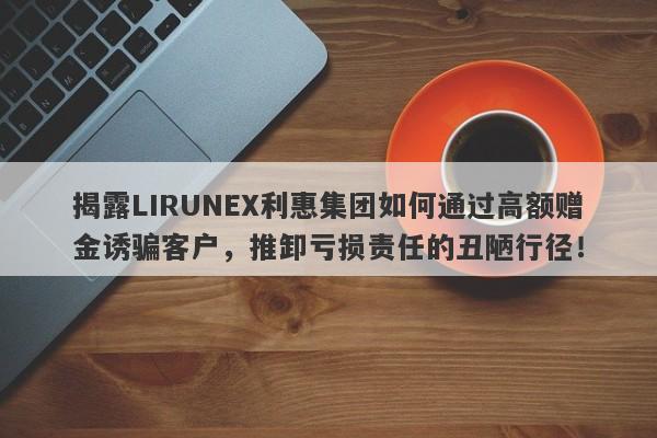 揭露LIRUNEX利惠集团如何通过高额赠金诱骗客户，推卸亏损责任的丑陋行径！