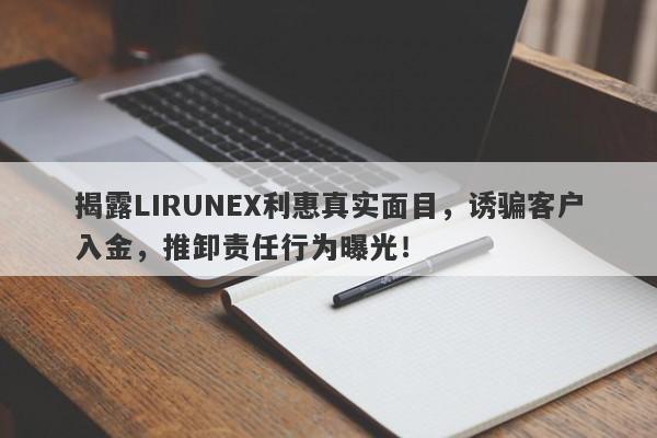 揭露LIRUNEX利惠真实面目，诱骗客户入金，推卸责任行为曝光！