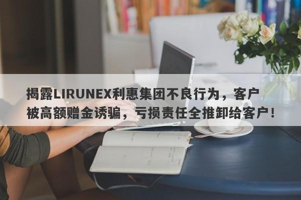 揭露LIRUNEX利惠集团不良行为，客户被高额赠金诱骗，亏损责任全推卸给客户！