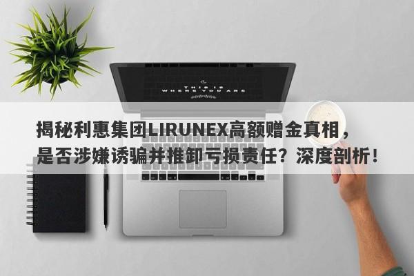 揭秘利惠集团LIRUNEX高额赠金真相，是否涉嫌诱骗并推卸亏损责任？深度剖析！