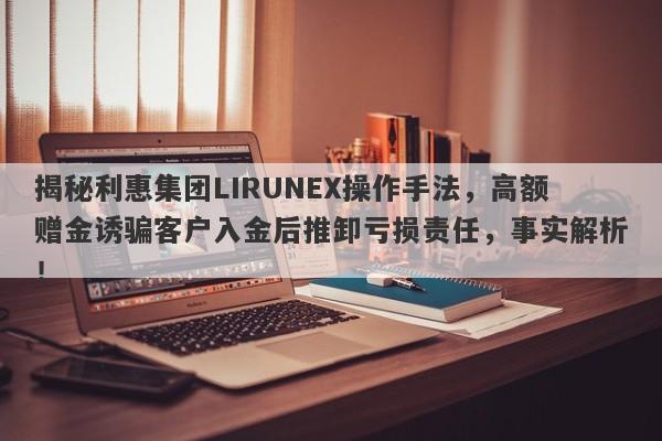 揭秘利惠集团LIRUNEX操作手法，高额赠金诱骗客户入金后推卸亏损责任，事实解析！