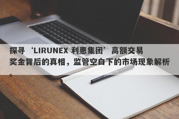 探寻‘LIRUNEX 利惠集团’高额交易奖金背后的真相，监管空白下的市场现象解析。