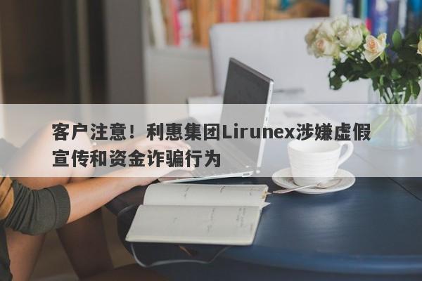 客户注意！利惠集团Lirunex涉嫌虚假宣传和资金诈骗行为