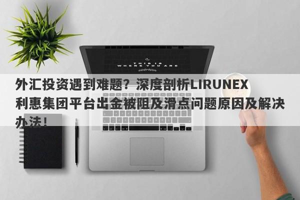 外汇投资遇到难题？深度剖析LIRUNEX利惠集团平台出金被阻及滑点问题原因及解决办法！