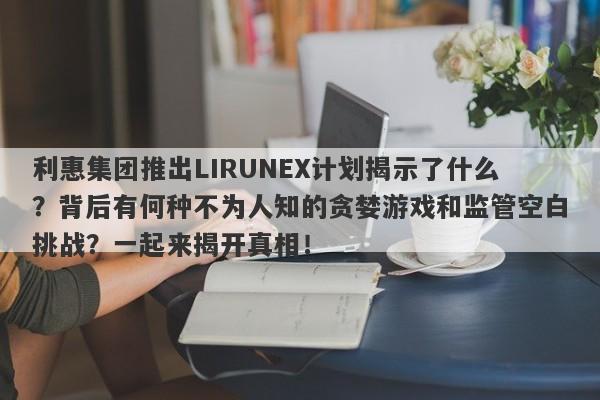 利惠集团推出LIRUNEX计划揭示了什么？背后有何种不为人知的贪婪游戏和监管空白挑战？一起来揭开真相！