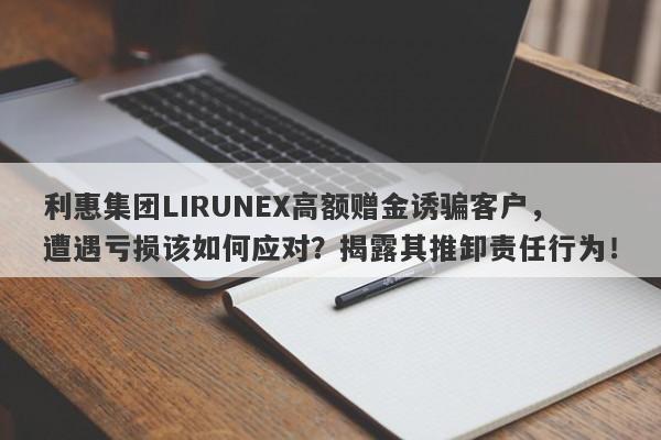 利惠集团LIRUNEX高额赠金诱骗客户，遭遇亏损该如何应对？揭露其推卸责任行为！