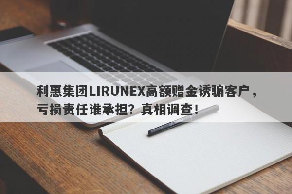 利惠集团LIRUNEX高额赠金诱骗客户，亏损责任谁承担？真相调查！