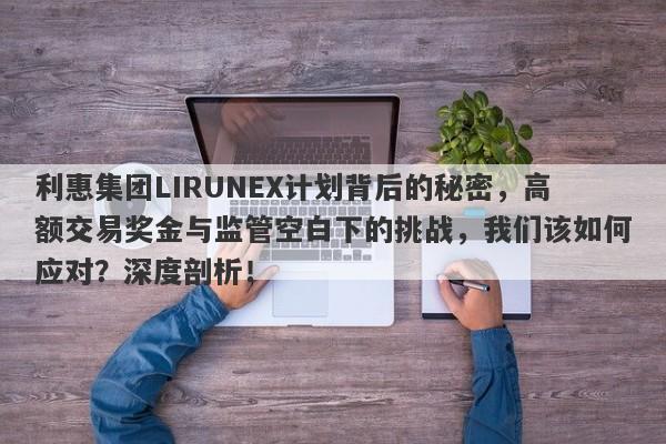 利惠集团LIRUNEX计划背后的秘密，高额交易奖金与监管空白下的挑战，我们该如何应对？深度剖析！