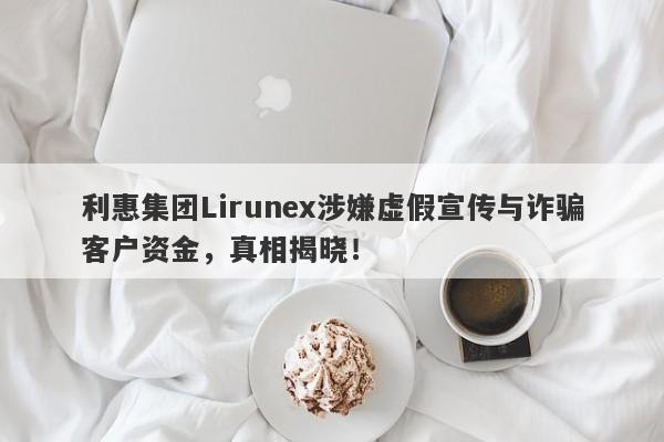 利惠集团Lirunex涉嫌虚假宣传与诈骗客户资金，真相揭晓！